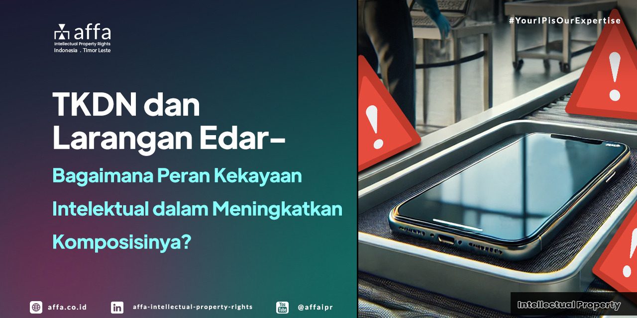 tkdn-dan-larangan-edar-bagaimana-peran-kekayaan-intelektual-dalam-meningkatkan-komposisinya-affa TKDN dan Larangan Edar - Bagaimana Peran Kekayaan Intelektual dalam Meningkatkan Komposisinya? - AFFA IPR